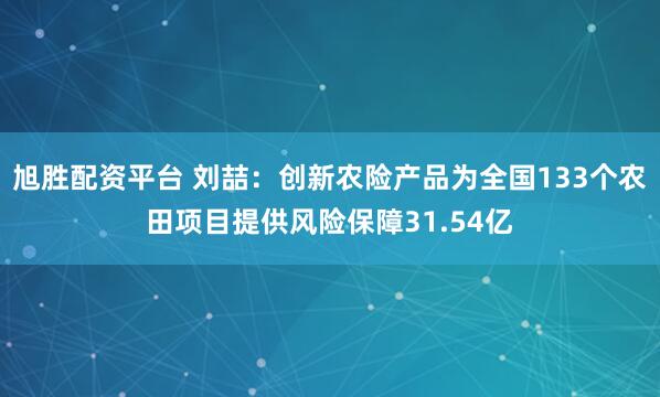 旭胜配资平台 刘喆：创新农险产品为全国133个农田项目提供风险保障31.54亿