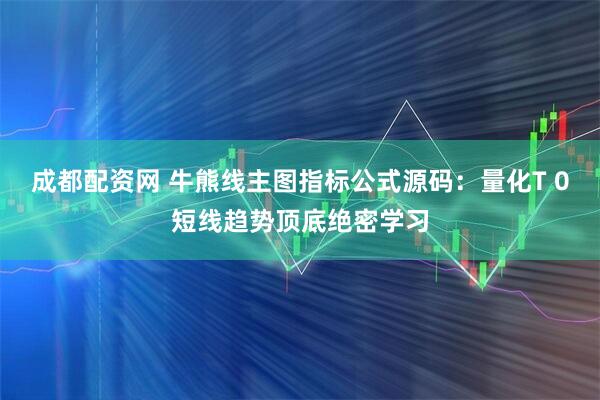 成都配资网 牛熊线主图指标公式源码：量化T 0短线趋势顶底绝密学习