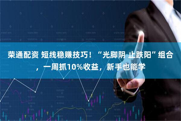 荣通配资 短线稳赚技巧！“光脚阴 止跌阳”组合，一周抓10%收益，新手也能学