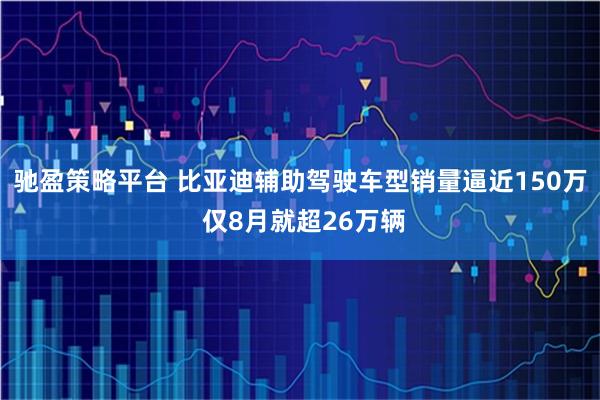 驰盈策略平台 比亚迪辅助驾驶车型销量逼近150万 仅8月就超26万辆