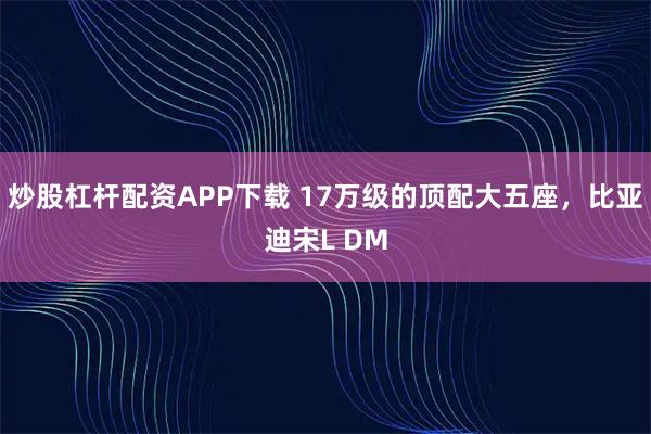 炒股杠杆配资APP下载 17万级的顶配大五座，比亚迪宋L DM
