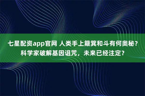 七星配资app官网 人类手上簸箕和斗有何奥秘？科学家破解基因诅咒，未来已经注定？