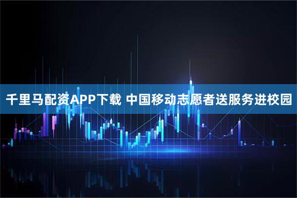 千里马配资APP下载 中国移动志愿者送服务进校园