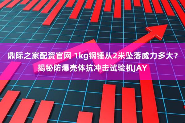 鼎际之家配资官网 1kg钢锤从2米坠落威力多大？揭秘防爆壳体抗冲击试验机JAY