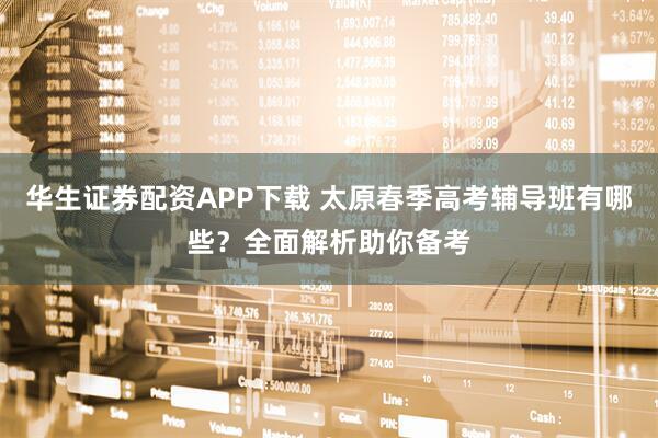华生证券配资APP下载 太原春季高考辅导班有哪些？全面解析助你备考