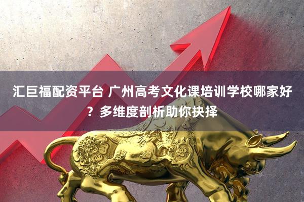 汇巨福配资平台 广州高考文化课培训学校哪家好？多维度剖析助你抉择