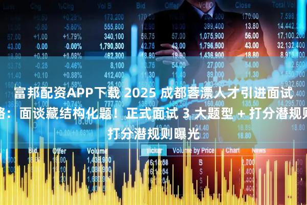 富邦配资APP下载 2025 成都蓉漂人才引进面试全攻略：面谈藏结构化题！正式面试 3 大题型 + 打分潜规则曝光