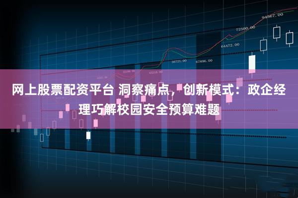网上股票配资平台 洞察痛点，创新模式：政企经理巧解校园安全预算难题