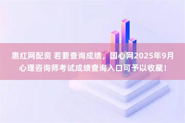 惠红网配资 若要查询成绩，国心网2025年9月心理咨询师考试成绩查询入口可予以收藏！