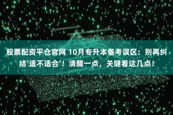 股票配资平仓官网 10月专升本备考误区：别再纠结‘适不适合’！清醒一点，关键看这几点！