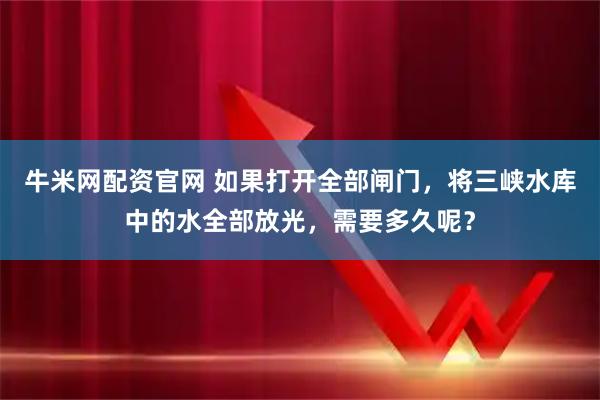 牛米网配资官网 如果打开全部闸门，将三峡水库中的水全部放光，需要多久呢？