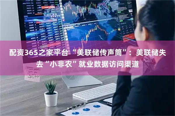 配资365之家平台 “美联储传声筒”：美联储失去“小非农”就业数据访问渠道