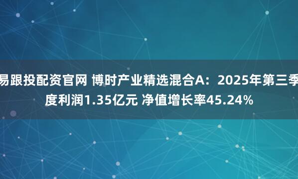 易跟投配资官网 博时产业精选混合A：2025年第三季度利润1.35亿元 净值增长率45.24%