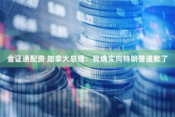 金证通配资 加拿大总理：我确实向特朗普道歉了