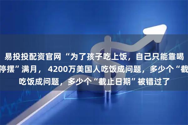 易投投配资官网 “为了孩子吃上饭，自己只能靠喝水撑着”！政府“停摆”满月， 4200万美国人吃饭成问题，多少个“截止日期”被错过了