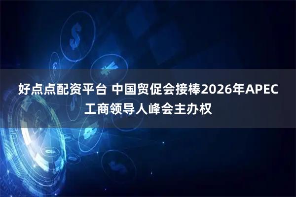 好点点配资平台 中国贸促会接棒2026年APEC工商领导人峰会主办权