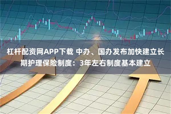杠杆配资网APP下载 中办、国办发布加快建立长期护理保险制度：3年左右制度基本建立
