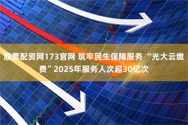 股票配资网173官网 筑牢民生保障服务 “光大云缴费”2025年服务人次超30亿次