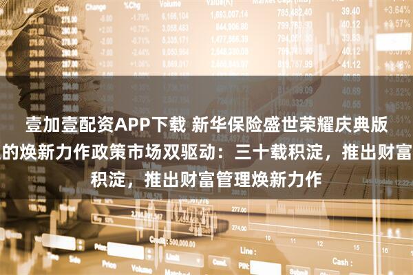 壹加壹配资APP下载 新华保险盛世荣耀庆典版家庭财富管理的焕新力作政策市场双驱动：三十载积淀，推出财富管理焕新力作