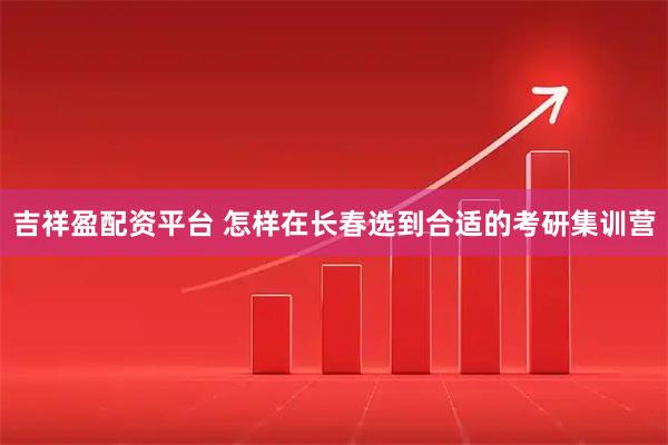 吉祥盈配资平台 怎样在长春选到合适的考研集训营