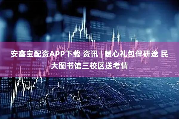 安鑫宝配资APP下载 资讯 | 暖心礼包伴研途 民大图书馆三校区送考情