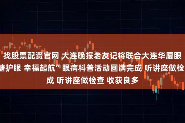 找股票配资官网 大连晚报老友记将联合大连华厦眼科医院“控糖护眼 幸福起航”眼病科普活动圆满完成 听讲座做检查 收获良多