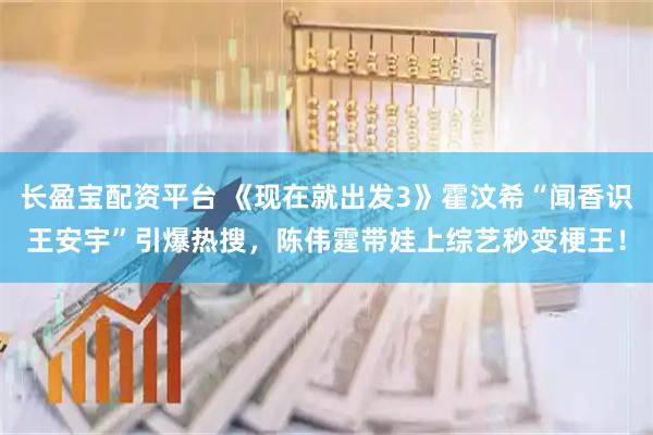 长盈宝配资平台 《现在就出发3》霍汶希“闻香识王安宇”引爆热搜，陈伟霆带娃上综艺秒变梗王！