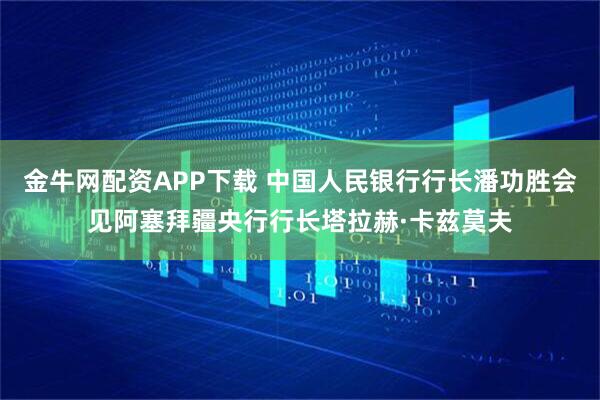 金牛网配资APP下载 中国人民银行行长潘功胜会见阿塞拜疆央行行长塔拉赫·卡兹莫夫