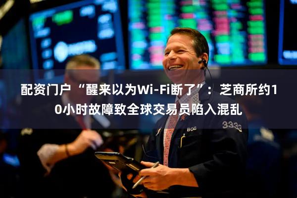 配资门户 “醒来以为Wi-Fi断了”：芝商所约10小时故障致全球交易员陷入混乱