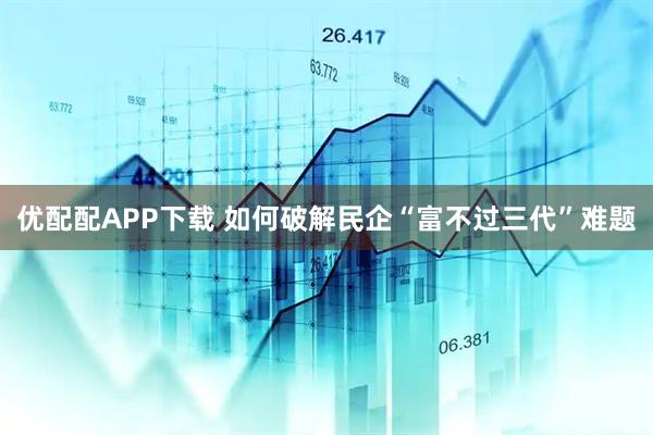 优配配APP下载 如何破解民企“富不过三代”难题