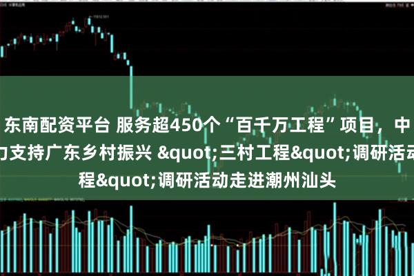 东南配资平台 服务超450个“百千万工程”项目,中国平安四向发力支持广东乡村振兴 "三村工程"调研活动走进潮州汕头
