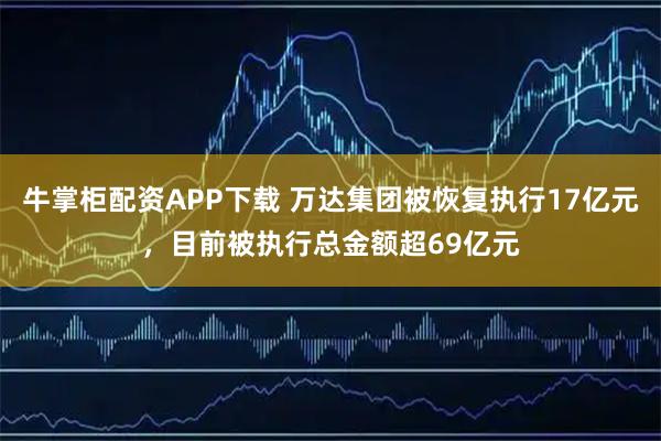 牛掌柜配资APP下载 万达集团被恢复执行17亿元,目前被执行总金额超69亿元