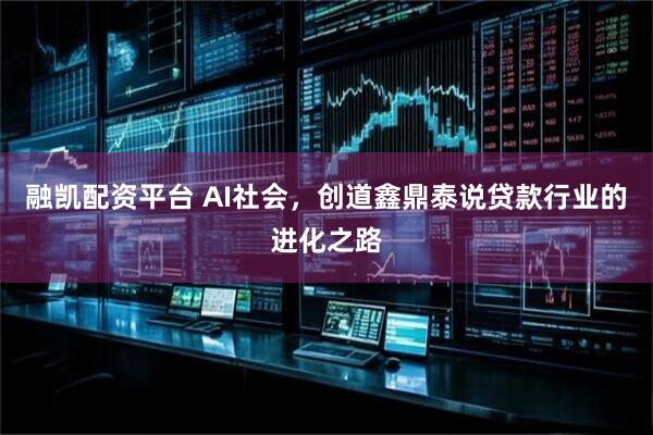 融凯配资平台 AI社会，创道鑫鼎泰说贷款行业的进化之路