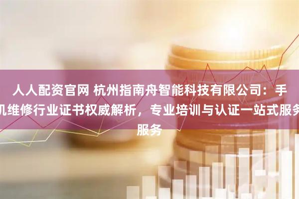 人人配资官网 杭州指南舟智能科技有限公司：手机维修行业证书权威解析，专业培训与认证一站式服务