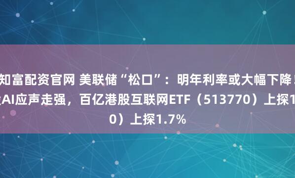 知富配资官网 美联储“松口”：明年利率或大幅下降！港股AI应声走强，百亿港股互联网ETF（513770）上探1.7%