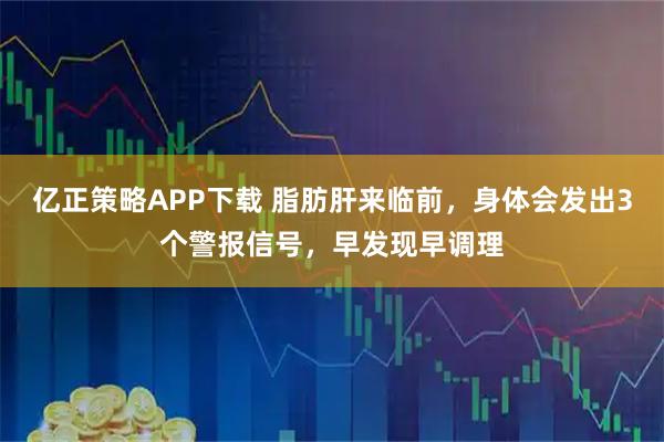 亿正策略APP下载 脂肪肝来临前，身体会发出3个警报信号，早发现早调理