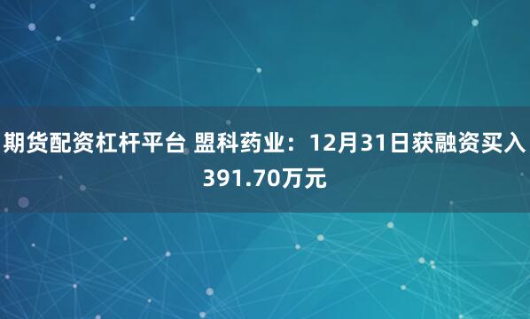 期货配资杠杆平台 盟科药业：12月31日获融资买入391.70万元