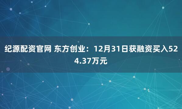 纪源配资官网 东方创业：12月31日获融资买入524.37万元