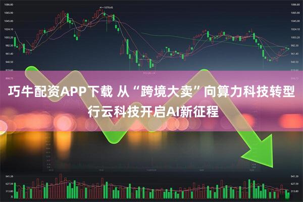 巧牛配资APP下载 从“跨境大卖”向算力科技转型 行云科技开启AI新征程