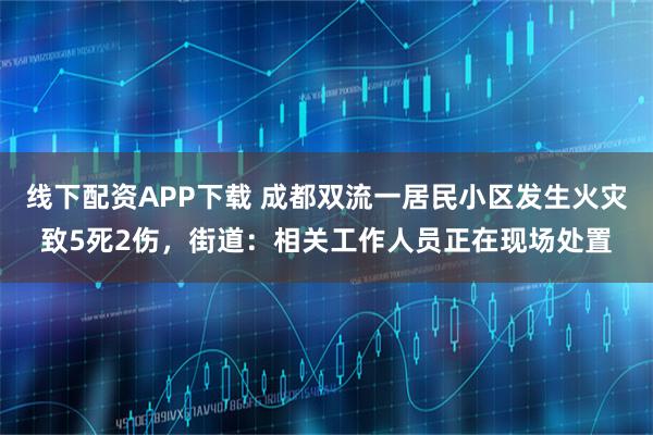 线下配资APP下载 成都双流一居民小区发生火灾致5死2伤，街道：相关工作人员正在现场处置