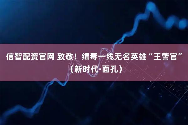 信智配资官网 致敬！缉毒一线无名英雄“王警官”（新时代·面孔）