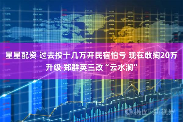 星星配资 过去投十几万开民宿怕亏 现在敢掏20万升级 郑群英三改“云水涧”