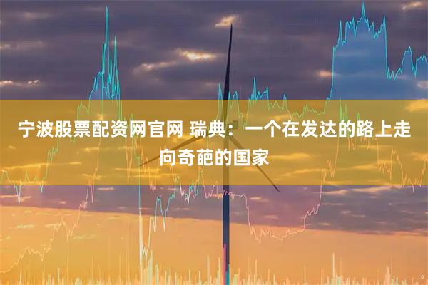 宁波股票配资网官网 瑞典：一个在发达的路上走向奇葩的国家