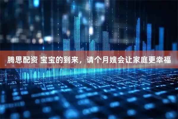 腾思配资 宝宝的到来，请个月嫂会让家庭更幸福