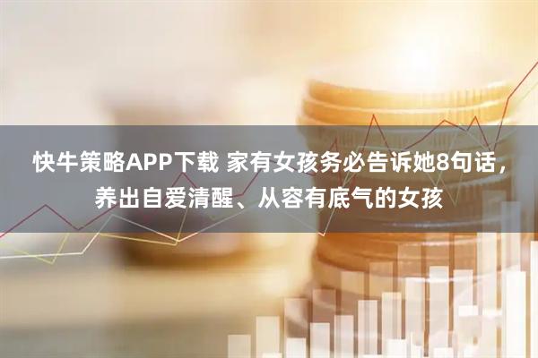 快牛策略APP下载 家有女孩务必告诉她8句话，养出自爱清醒、从容有底气的女孩