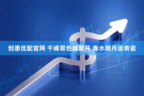 创惠优配官网 千峰翠色越窑开 春水明月话青瓷