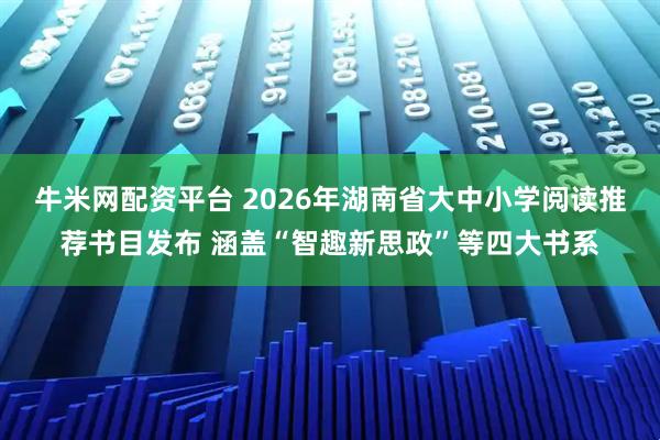 牛米网配资平台 2026年湖南省大中小学阅读推荐书目发布 涵盖“智趣新思政”等四大书系