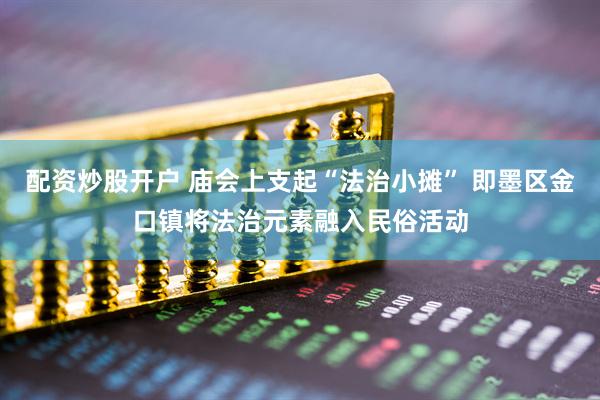 配资炒股开户 庙会上支起“法治小摊” 即墨区金口镇将法治元素融入民俗活动