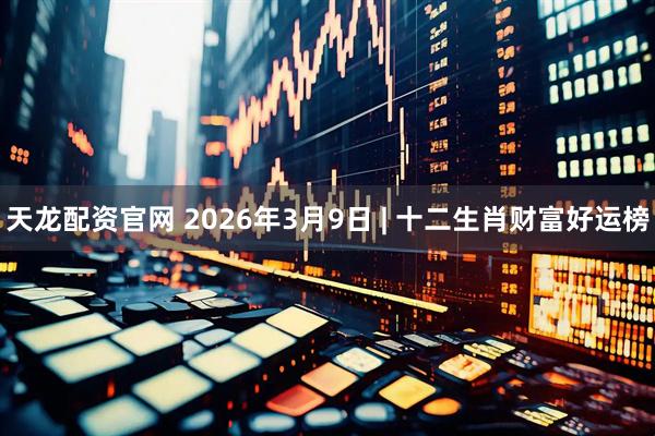 天龙配资官网 2026年3月9日 | 十二生肖财富好运榜