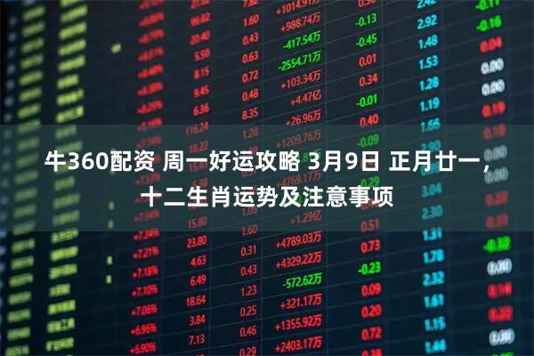 牛360配资 周一好运攻略 3月9日 正月廿一,十二生肖运势及注意事项